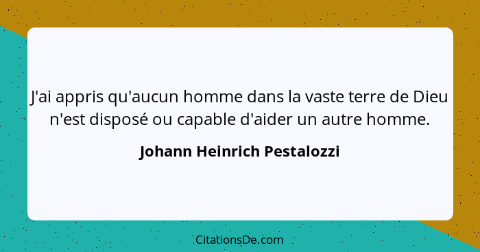 J'ai appris qu'aucun homme dans la vaste terre de Dieu n'est disposé ou capable d'aider un autre homme.... - Johann Heinrich Pestalozzi