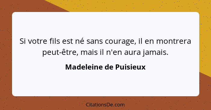 Si votre fils est né sans courage, il en montrera peut-être, mais il n'en aura jamais.... - Madeleine de Puisieux