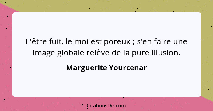 L'être fuit, le moi est poreux ; s'en faire une image globale relève de la pure illusion.... - Marguerite Yourcenar