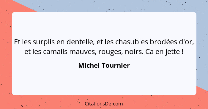 Et les surplis en dentelle, et les chasubles brodées d'or, et les camails mauves, rouges, noirs. Ca en jette !... - Michel Tournier