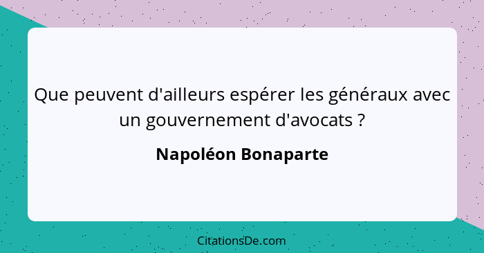 Que peuvent d'ailleurs espérer les généraux avec un gouvernement d'avocats ?... - Napoléon Bonaparte