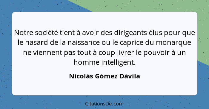 Notre société tient à avoir des dirigeants élus pour que le hasard de la naissance ou le caprice du monarque ne viennent pas to... - Nicolás Gómez Dávila