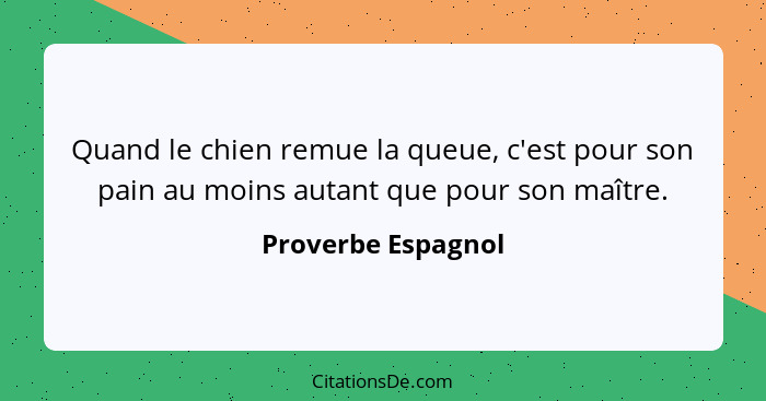 Quand le chien remue la queue, c'est pour son pain au moins autant que pour son maître.... - Proverbe Espagnol