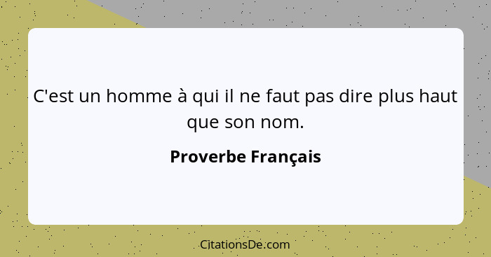 C'est un homme à qui il ne faut pas dire plus haut que son nom.... - Proverbe Français