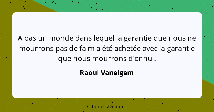 A bas un monde dans lequel la garantie que nous ne mourrons pas de faim a été achetée avec la garantie que nous mourrons d'ennui.... - Raoul Vaneigem