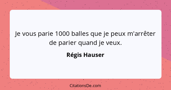 Je vous parie 1000 balles que je peux m'arrêter de parier quand je veux.... - Régis Hauser