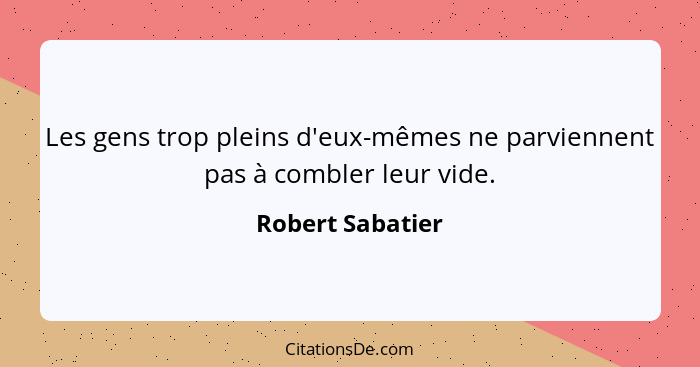 Les gens trop pleins d'eux-mêmes ne parviennent pas à combler leur vide.... - Robert Sabatier