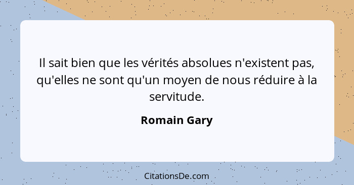 Il sait bien que les vérités absolues n'existent pas, qu'elles ne sont qu'un moyen de nous réduire à la servitude.... - Romain Gary