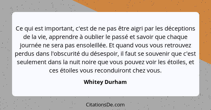 Ce qui est important, c'est de ne pas être aigri par les déceptions de la vie, apprendre à oublier le passé et savoir que chaque journ... - Whitey Durham