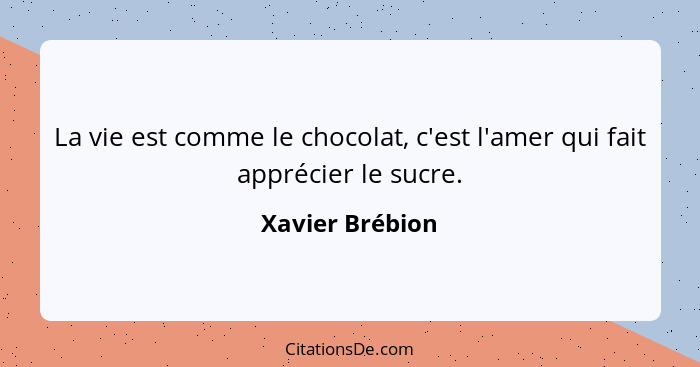 La vie est comme le chocolat, c'est l'amer qui fait apprécier le sucre.... - Xavier Brébion