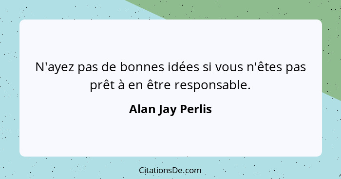 N'ayez pas de bonnes idées si vous n'êtes pas prêt à en être responsable.... - Alan Jay Perlis