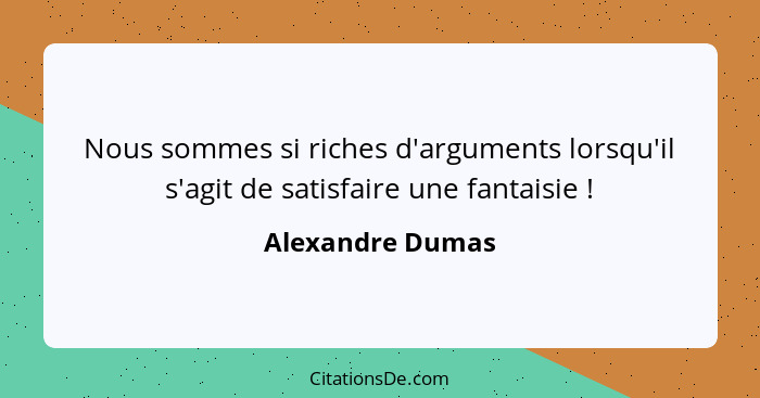 Nous sommes si riches d'arguments lorsqu'il s'agit de satisfaire une fantaisie !... - Alexandre Dumas