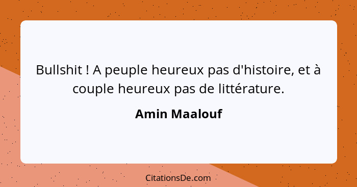 Bullshit ! A peuple heureux pas d'histoire, et à couple heureux pas de littérature.... - Amin Maalouf