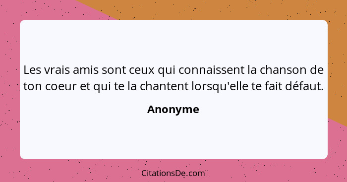 Les vrais amis sont ceux qui connaissent la chanson de ton coeur et qui te la chantent lorsqu'elle te fait défaut.... - Anonyme