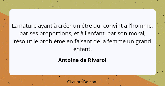 La nature ayant à créer un être qui convînt à l'homme, par ses proportions, et à l'enfant, par son moral, résolut le problème en... - Antoine de Rivarol