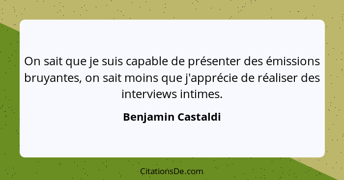 On sait que je suis capable de présenter des émissions bruyantes, on sait moins que j'apprécie de réaliser des interviews intimes.... - Benjamin Castaldi