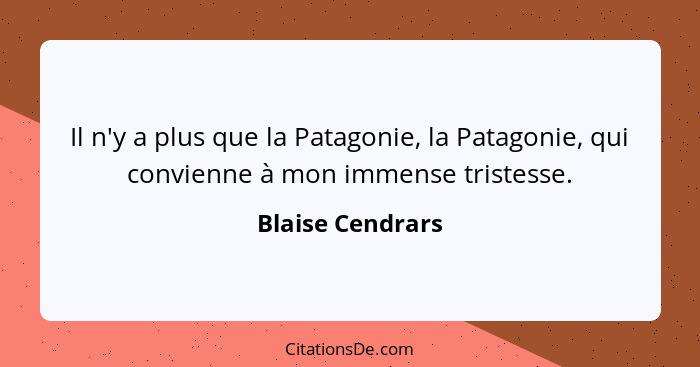 Il n'y a plus que la Patagonie, la Patagonie, qui convienne à mon immense tristesse.... - Blaise Cendrars