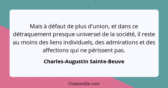 Mais à défaut de plus d'union, et dans ce détraquement presque universel de la société, il reste au moins des liens in... - Charles-Augustin Sainte-Beuve