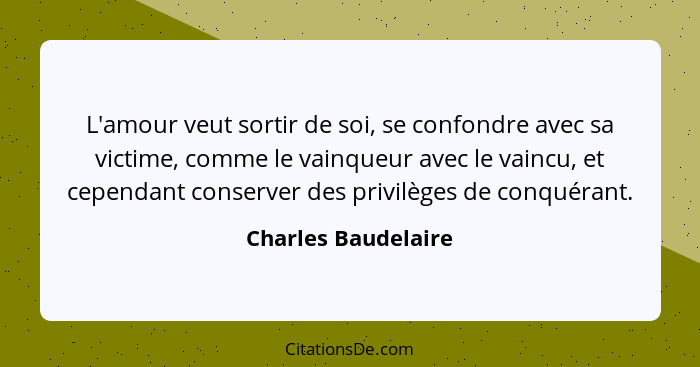 L'amour veut sortir de soi, se confondre avec sa victime, comme le vainqueur avec le vaincu, et cependant conserver des privilège... - Charles Baudelaire