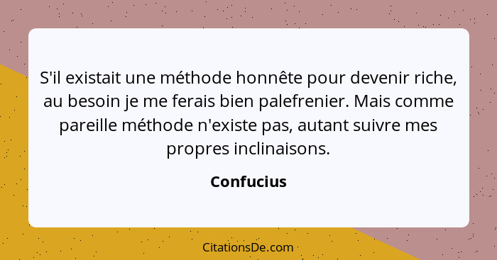 S'il existait une méthode honnête pour devenir riche, au besoin je me ferais bien palefrenier. Mais comme pareille méthode n'existe pas, a... - Confucius