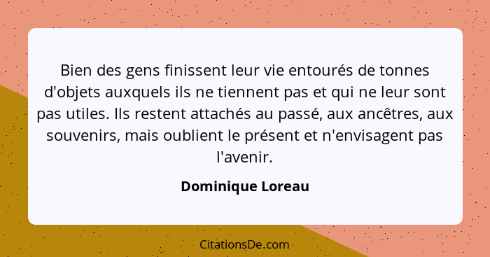 Bien des gens finissent leur vie entourés de tonnes d'objets auxquels ils ne tiennent pas et qui ne leur sont pas utiles. Ils reste... - Dominique Loreau