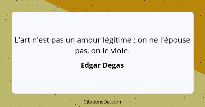 L'art n'est pas un amour légitime ; on ne l'épouse pas, on le viole.... - Edgar Degas