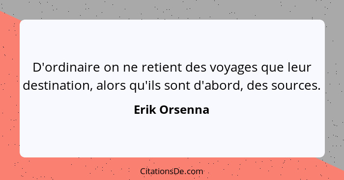 D'ordinaire on ne retient des voyages que leur destination, alors qu'ils sont d'abord, des sources.... - Erik Orsenna