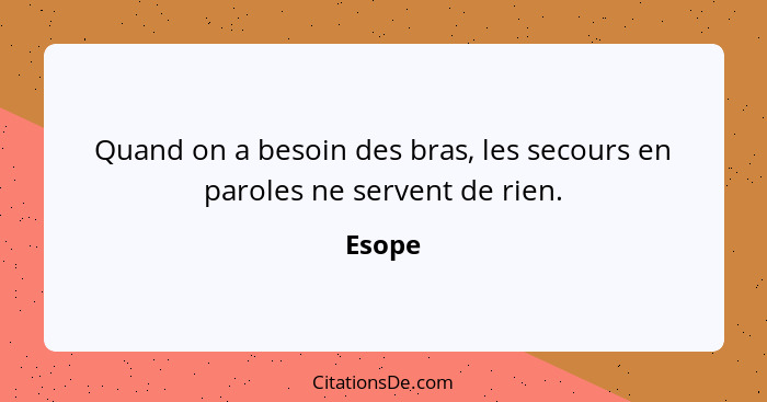 Quand on a besoin des bras, les secours en paroles ne servent de rien.... - Esope