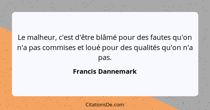 Le malheur, c'est d'être blâmé pour des fautes qu'on n'a pas commises et loué pour des qualités qu'on n'a pas.... - Francis Dannemark
