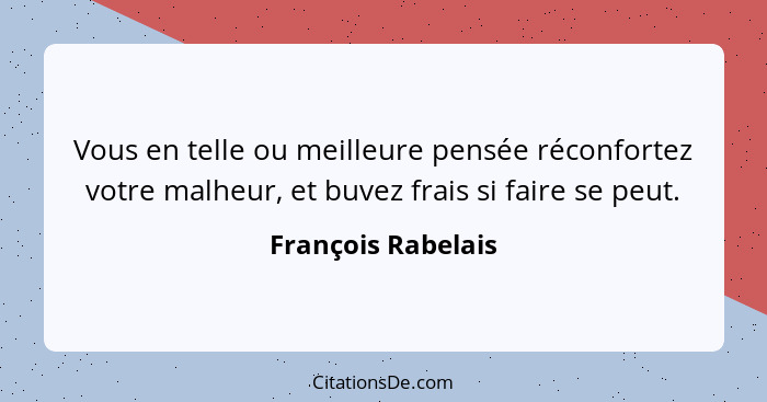 Vous en telle ou meilleure pensée réconfortez votre malheur, et buvez frais si faire se peut.... - François Rabelais