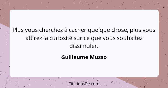 Plus vous cherchez à cacher quelque chose, plus vous attirez la curiosité sur ce que vous souhaitez dissimuler.... - Guillaume Musso