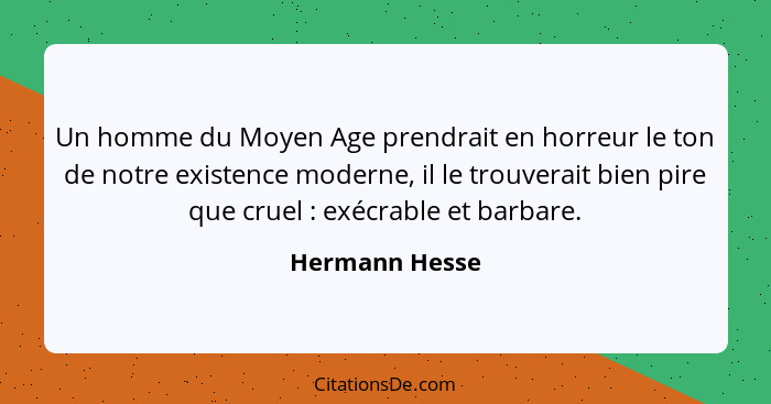 Un homme du Moyen Age prendrait en horreur le ton de notre existence moderne, il le trouverait bien pire que cruel : exécrable et... - Hermann Hesse