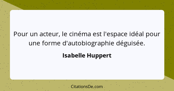 Pour un acteur, le cinéma est l'espace idéal pour une forme d'autobiographie déguisée.... - Isabelle Huppert