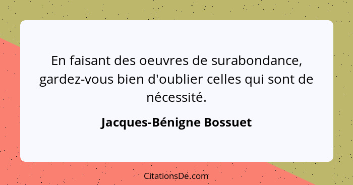 En faisant des oeuvres de surabondance, gardez-vous bien d'oublier celles qui sont de nécessité.... - Jacques-Bénigne Bossuet