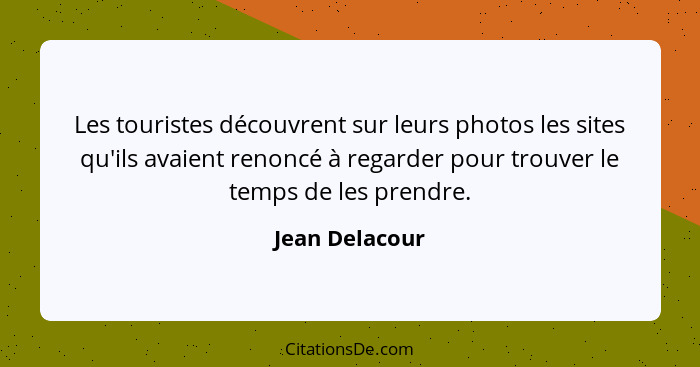 Les touristes découvrent sur leurs photos les sites qu'ils avaient renoncé à regarder pour trouver le temps de les prendre.... - Jean Delacour