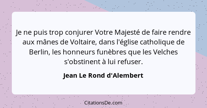 Je ne puis trop conjurer Votre Majesté de faire rendre aux mânes de Voltaire, dans l'église catholique de Berlin, les ho... - Jean Le Rond d'Alembert