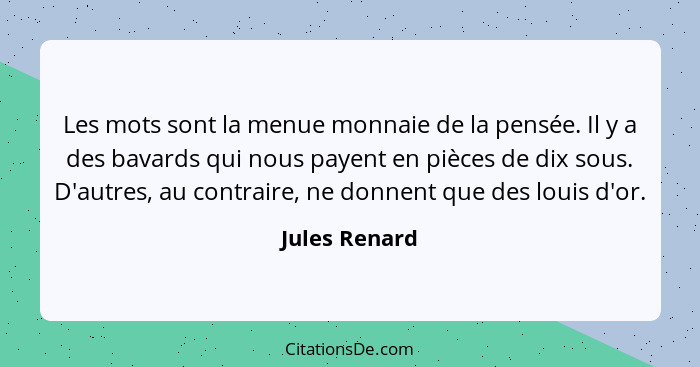 Les mots sont la menue monnaie de la pensée. Il y a des bavards qui nous payent en pièces de dix sous. D'autres, au contraire, ne donne... - Jules Renard