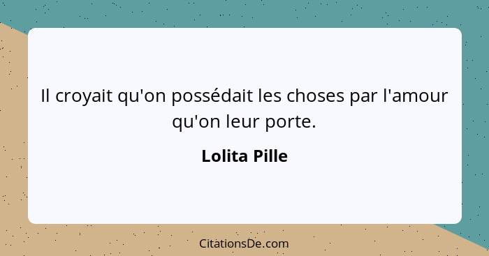 Il croyait qu'on possédait les choses par l'amour qu'on leur porte.... - Lolita Pille