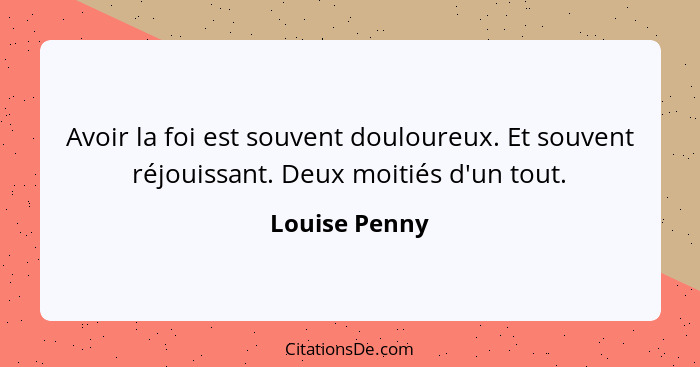 Avoir la foi est souvent douloureux. Et souvent réjouissant. Deux moitiés d'un tout.... - Louise Penny