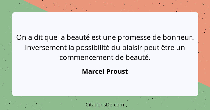 On a dit que la beauté est une promesse de bonheur. Inversement la possibilité du plaisir peut être un commencement de beauté.... - Marcel Proust