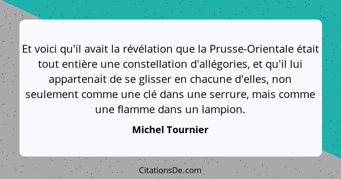 Et voici qu'il avait la révélation que la Prusse-Orientale était tout entière une constellation d'allégories, et qu'il lui appartena... - Michel Tournier