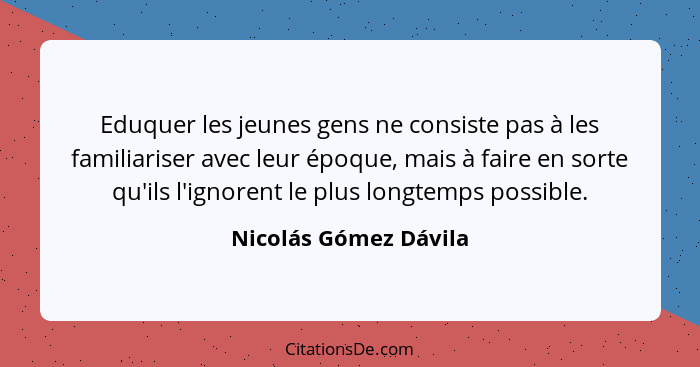 Eduquer les jeunes gens ne consiste pas à les familiariser avec leur époque, mais à faire en sorte qu'ils l'ignorent le plus lo... - Nicolás Gómez Dávila