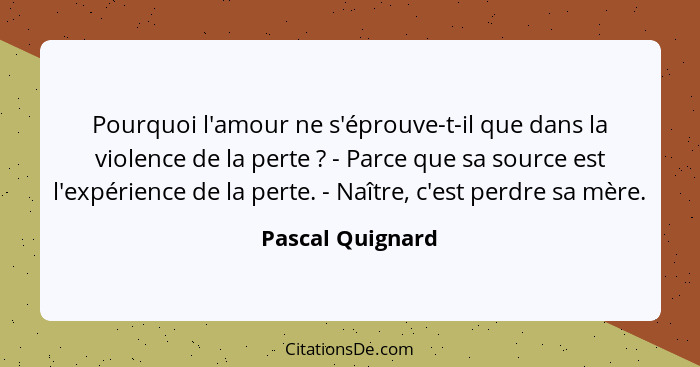 Pourquoi l'amour ne s'éprouve-t-il que dans la violence de la perte ? - Parce que sa source est l'expérience de la perte. - Naî... - Pascal Quignard