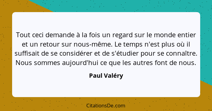 Tout ceci demande à la fois un regard sur le monde entier et un retour sur nous-même. Le temps n'est plus où il suffisait de se considér... - Paul Valéry