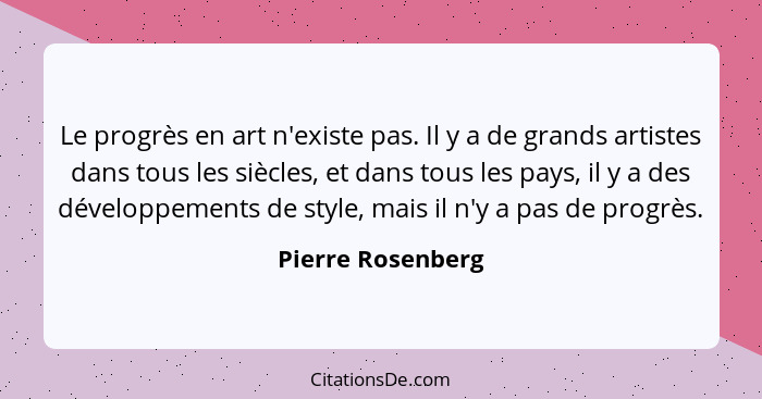 Le progrès en art n'existe pas. Il y a de grands artistes dans tous les siècles, et dans tous les pays, il y a des développements d... - Pierre Rosenberg