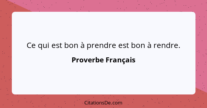 Ce qui est bon à prendre est bon à rendre.... - Proverbe Français