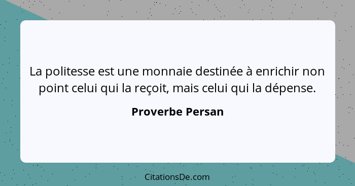 La politesse est une monnaie destinée à enrichir non point celui qui la reçoit, mais celui qui la dépense.... - Proverbe Persan