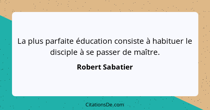 La plus parfaite éducation consiste à habituer le disciple à se passer de maître.... - Robert Sabatier