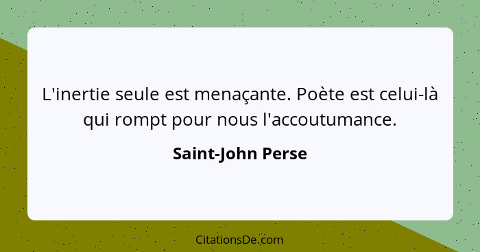 L'inertie seule est menaçante. Poète est celui-là qui rompt pour nous l'accoutumance.... - Saint-John Perse