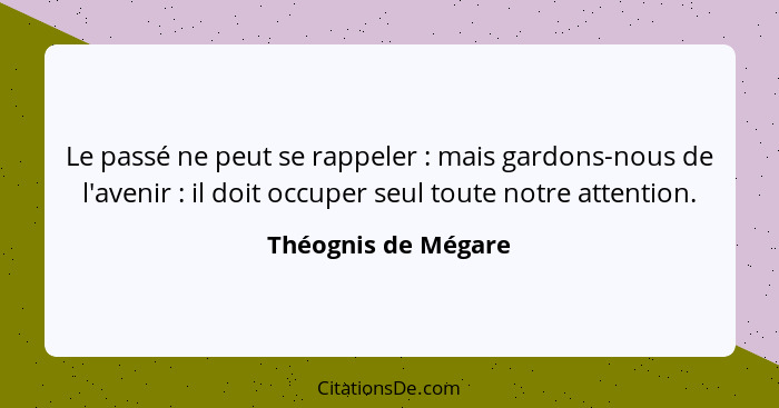 Le passé ne peut se rappeler : mais gardons-nous de l'avenir : il doit occuper seul toute notre attention.... - Théognis de Mégare